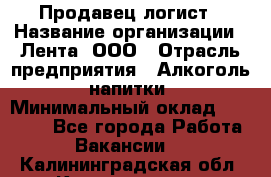 Продавец-логист › Название организации ­ Лента, ООО › Отрасль предприятия ­ Алкоголь, напитки › Минимальный оклад ­ 30 000 - Все города Работа » Вакансии   . Калининградская обл.,Калининград г.